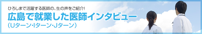 ひろしまで活躍する医師の、生の声をご紹介！広島で就職した医師インタビュー（Uターン・Iターン・Jターン）